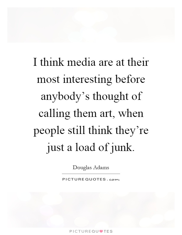 I think media are at their most interesting before anybody's thought of calling them art, when people still think they're just a load of junk Picture Quote #1