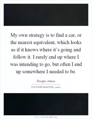 My own strategy is to find a car, or the nearest equivalent, which looks as if it knows where it’s going and follow it. I rarely end up where I was intending to go, but often I end up somewhere I needed to be Picture Quote #1