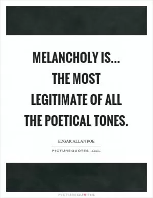 Melancholy is... the most legitimate of all the poetical tones Picture Quote #1