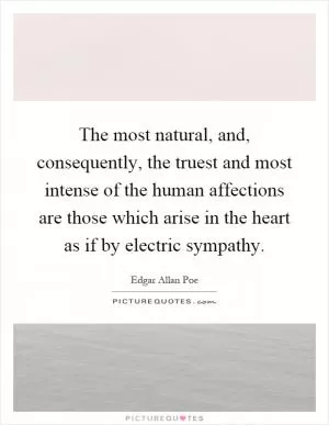The most natural, and, consequently, the truest and most intense of the human affections are those which arise in the heart as if by electric sympathy Picture Quote #1