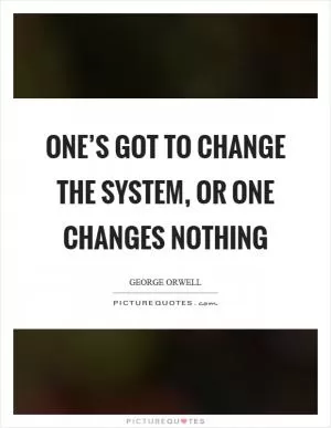 One’s got to change the system, or one changes nothing Picture Quote #1