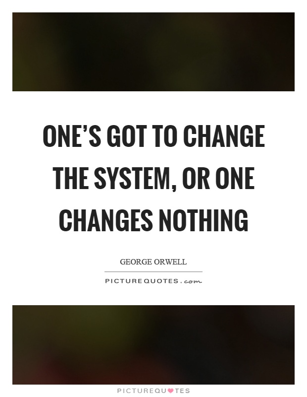 One's got to change the system, or one changes nothing Picture Quote #1