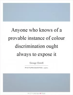 Anyone who knows of a provable instance of colour discrimination ought always to expose it Picture Quote #1