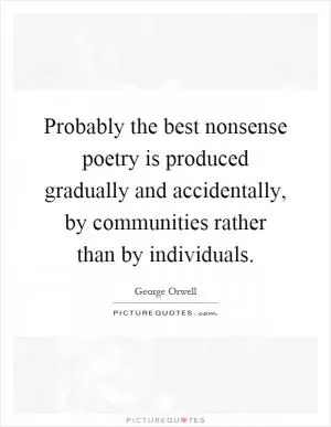 Probably the best nonsense poetry is produced gradually and accidentally, by communities rather than by individuals Picture Quote #1