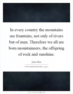 In every country the mountains are fountains, not only of rivers but of men. Therefore we all are born mountaineers, the offspring of rock and sunshine Picture Quote #1
