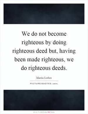 We do not become righteous by doing righteous deed but, having been made righteous, we do righteous deeds Picture Quote #1