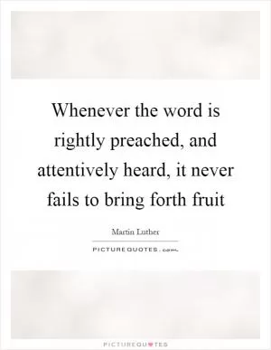 Whenever the word is rightly preached, and attentively heard, it never fails to bring forth fruit Picture Quote #1