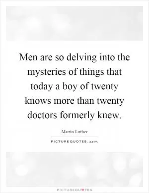 Men are so delving into the mysteries of things that today a boy of twenty knows more than twenty doctors formerly knew Picture Quote #1