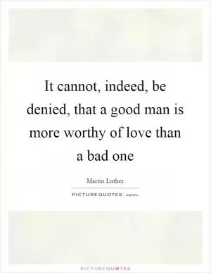 It cannot, indeed, be denied, that a good man is more worthy of love than a bad one Picture Quote #1