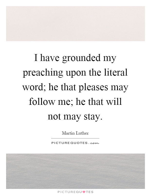 I have grounded my preaching upon the literal word; he that pleases may follow me; he that will not may stay Picture Quote #1