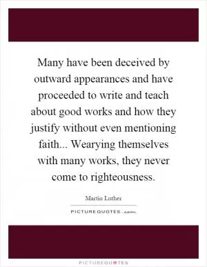 Many have been deceived by outward appearances and have proceeded to write and teach about good works and how they justify without even mentioning faith... Wearying themselves with many works, they never come to righteousness Picture Quote #1