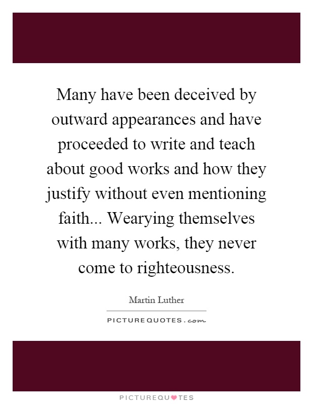 Many have been deceived by outward appearances and have proceeded to write and teach about good works and how they justify without even mentioning faith... Wearying themselves with many works, they never come to righteousness Picture Quote #1