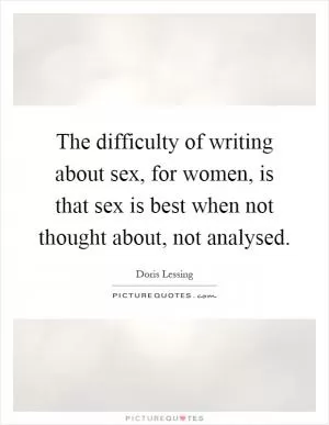 The difficulty of writing about sex, for women, is that sex is best when not thought about, not analysed Picture Quote #1