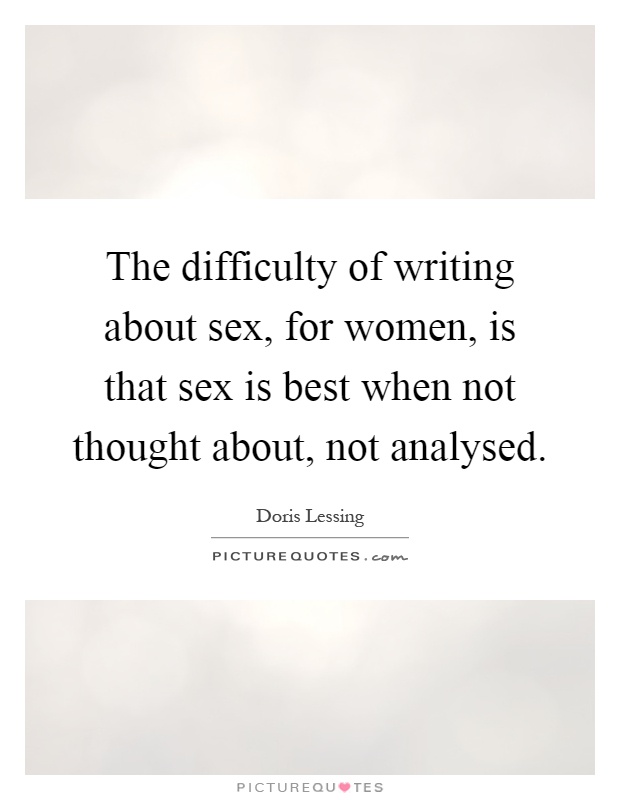 The difficulty of writing about sex, for women, is that sex is best when not thought about, not analysed Picture Quote #1