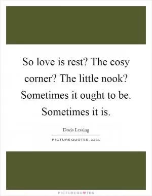 So love is rest? The cosy corner? The little nook? Sometimes it ought to be. Sometimes it is Picture Quote #1