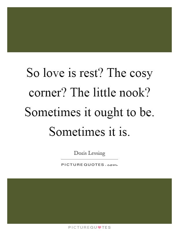 So love is rest? The cosy corner? The little nook? Sometimes it ought to be. Sometimes it is Picture Quote #1