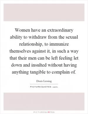 Women have an extraordinary ability to withdraw from the sexual relationship, to immunize themselves against it, in such a way that their men can be left feeling let down and insulted without having anything tangible to complain of Picture Quote #1