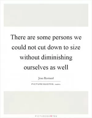 There are some persons we could not cut down to size without diminishing ourselves as well Picture Quote #1