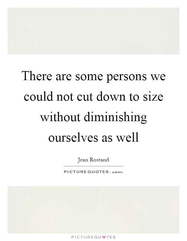 There are some persons we could not cut down to size without diminishing ourselves as well Picture Quote #1