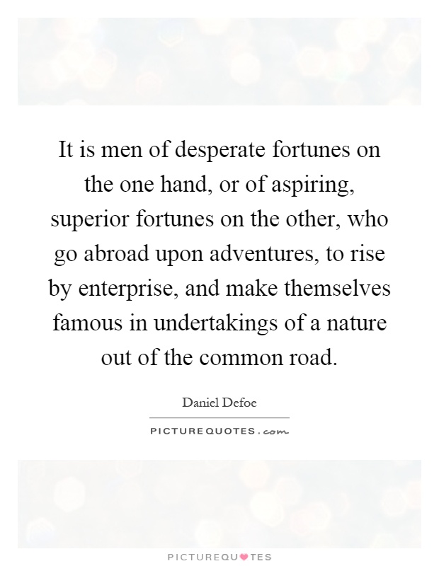 It is men of desperate fortunes on the one hand, or of aspiring, superior fortunes on the other, who go abroad upon adventures, to rise by enterprise, and make themselves famous in undertakings of a nature out of the common road Picture Quote #1
