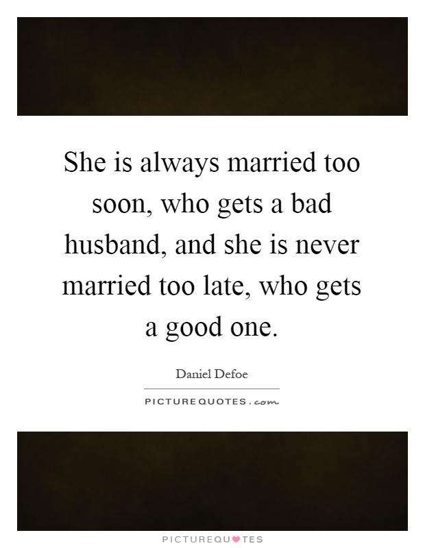 She is always married too soon, who gets a bad husband, and she is never married too late, who gets a good one Picture Quote #1
