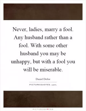 Never, ladies, marry a fool. Any husband rather than a fool. With some other husband you may be unhappy, but with a fool you will be miserable Picture Quote #1