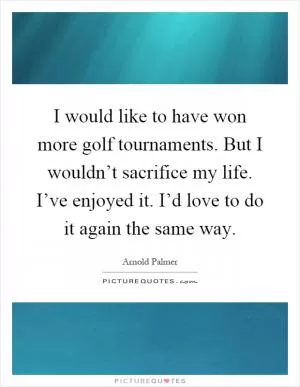 I would like to have won more golf tournaments. But I wouldn’t sacrifice my life. I’ve enjoyed it. I’d love to do it again the same way Picture Quote #1