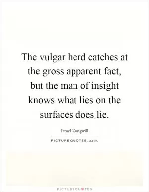 The vulgar herd catches at the gross apparent fact, but the man of insight knows what lies on the surfaces does lie Picture Quote #1