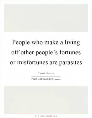 People who make a living off other people’s fortunes or misfortunes are parasites Picture Quote #1