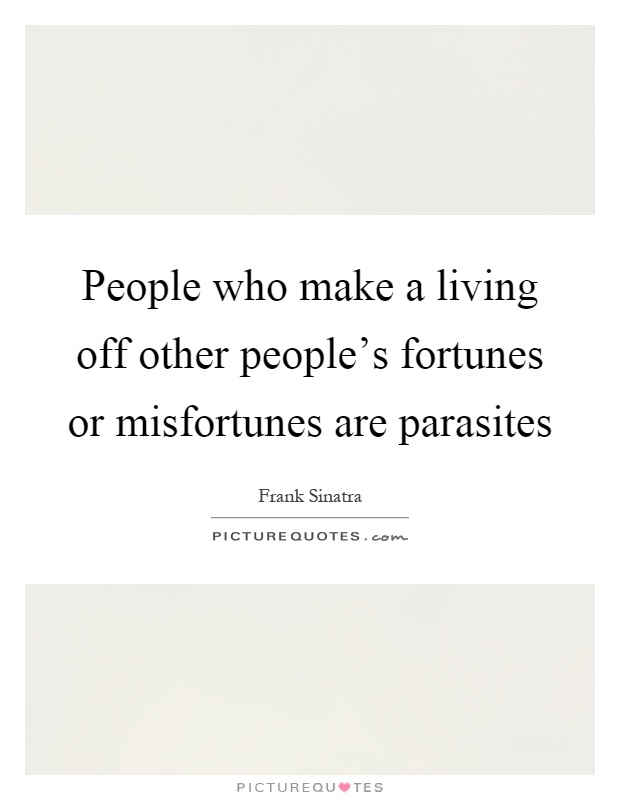 People who make a living off other people's fortunes or misfortunes are parasites Picture Quote #1