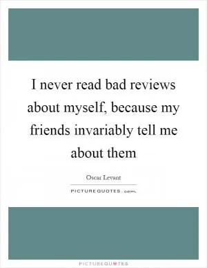 I never read bad reviews about myself, because my friends invariably tell me about them Picture Quote #1