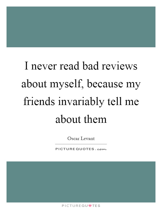 I never read bad reviews about myself, because my friends invariably tell me about them Picture Quote #1