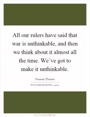 All our rulers have said that war is unthinkable, and then we think about it almost all the time. We’ve got to make it unthinkable Picture Quote #1