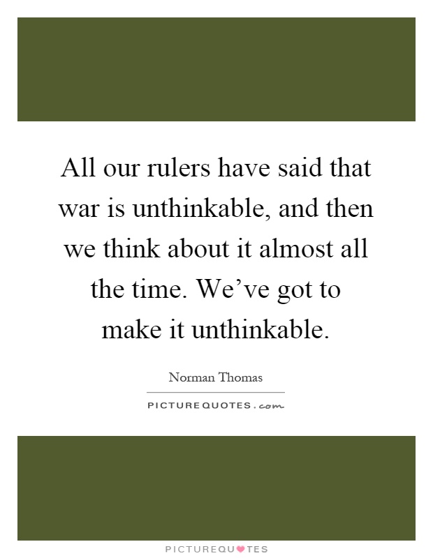 All our rulers have said that war is unthinkable, and then we think about it almost all the time. We've got to make it unthinkable Picture Quote #1