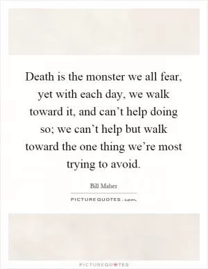 Death is the monster we all fear, yet with each day, we walk toward it, and can’t help doing so; we can’t help but walk toward the one thing we’re most trying to avoid Picture Quote #1
