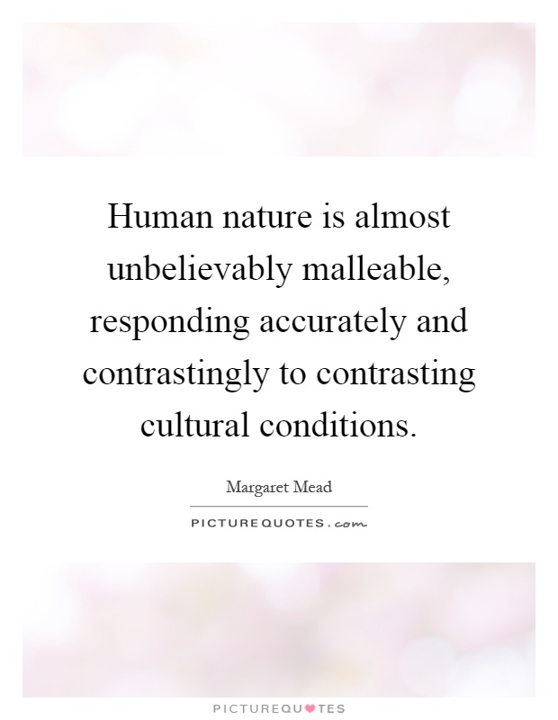 Human nature is almost unbelievably malleable, responding accurately and contrastingly to contrasting cultural conditions Picture Quote #1