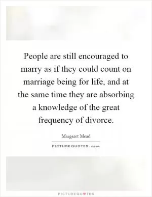 People are still encouraged to marry as if they could count on marriage being for life, and at the same time they are absorbing a knowledge of the great frequency of divorce Picture Quote #1