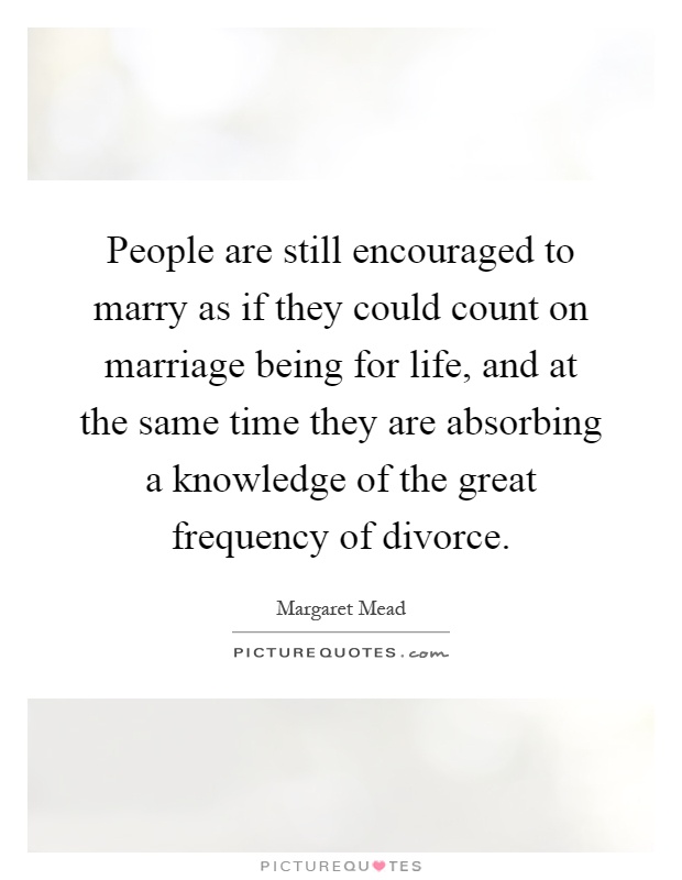 People are still encouraged to marry as if they could count on marriage being for life, and at the same time they are absorbing a knowledge of the great frequency of divorce Picture Quote #1
