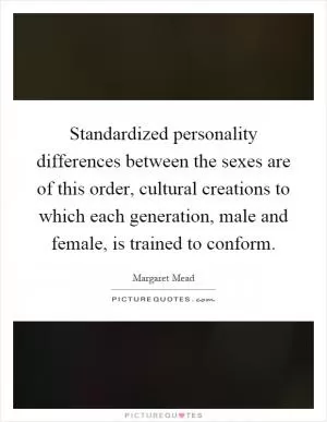 Standardized personality differences between the sexes are of this order, cultural creations to which each generation, male and female, is trained to conform Picture Quote #1