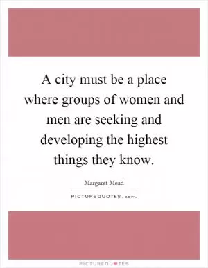 A city must be a place where groups of women and men are seeking and developing the highest things they know Picture Quote #1