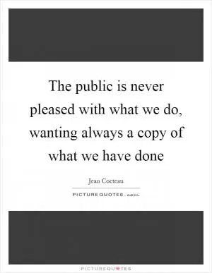 The public is never pleased with what we do, wanting always a copy of what we have done Picture Quote #1