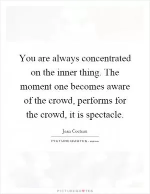You are always concentrated on the inner thing. The moment one becomes aware of the crowd, performs for the crowd, it is spectacle Picture Quote #1