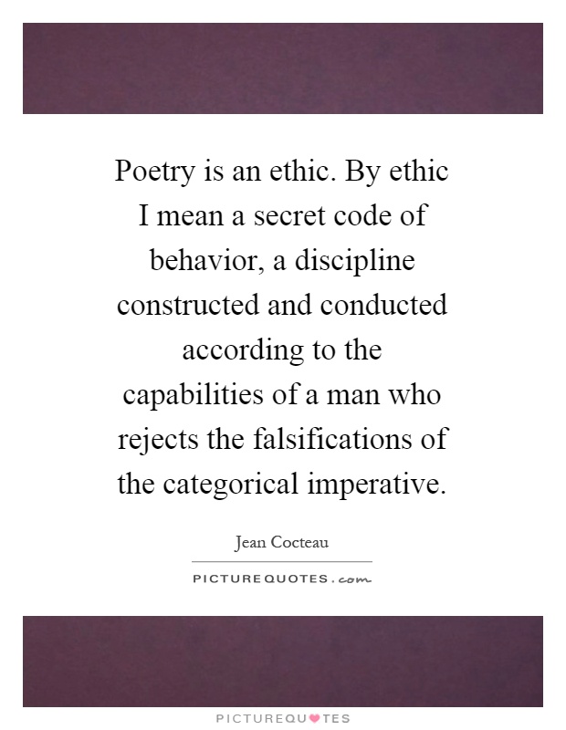 Poetry is an ethic. By ethic I mean a secret code of behavior, a discipline constructed and conducted according to the capabilities of a man who rejects the falsifications of the categorical imperative Picture Quote #1