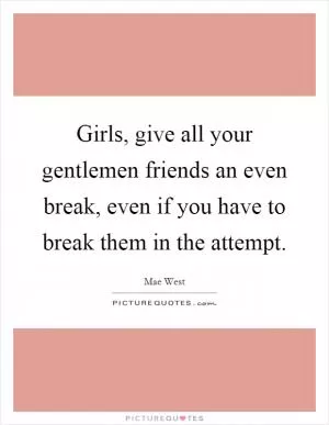 Girls, give all your gentlemen friends an even break, even if you have to break them in the attempt Picture Quote #1