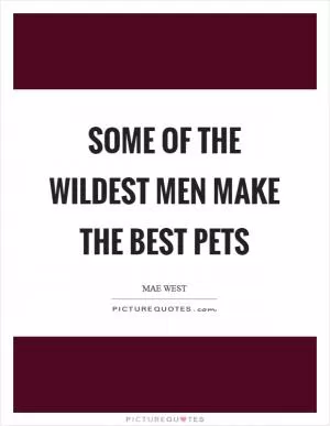 Some of the wildest men make the best pets Picture Quote #1