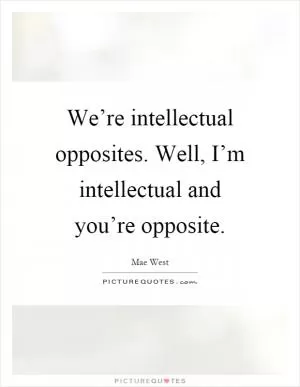 We’re intellectual opposites. Well, I’m intellectual and you’re opposite Picture Quote #1