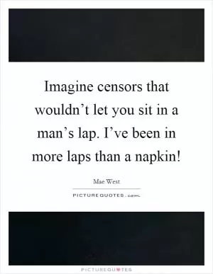Imagine censors that wouldn’t let you sit in a man’s lap. I’ve been in more laps than a napkin! Picture Quote #1