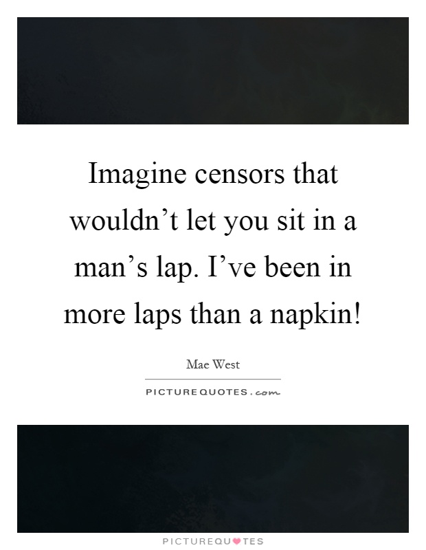 Imagine censors that wouldn't let you sit in a man's lap. I've been in more laps than a napkin! Picture Quote #1