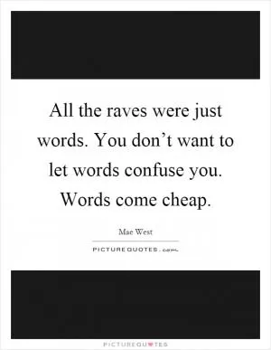 All the raves were just words. You don’t want to let words confuse you. Words come cheap Picture Quote #1