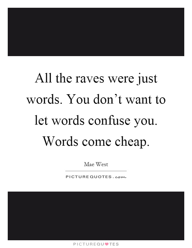 All the raves were just words. You don't want to let words confuse you. Words come cheap Picture Quote #1